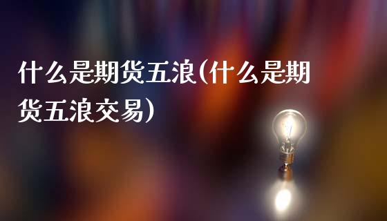 什么是期货五浪(什么是期货五浪交易)_黄金期货_第1张_期货直播室 什么是期货五浪(什么是期货五浪交易)_https://www.zghnxxa.com_黄金期货_第1张