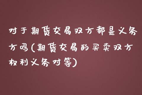 对于期货交易双方都是义务方吗(期货交易的买卖双方权利义务对等)_期货直播室_第1张_期货直播室 对于期货交易双方都是义务方吗(期货交易的买卖双方权利义务对等)_https://www.zghnxxa.com_期货直播室_第1张