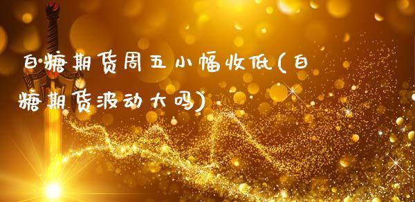 白糖期货周五小幅收低(白糖期货波动大吗)_https://www.zghnxxa.com_国际期货_第1张