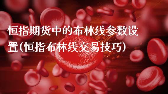 恒指期货中的布林线参数设置(恒指布林线交易技巧)_期货直播室_第1张_期货直播室 恒指期货中的布林线参数设置(恒指布林线交易技巧)_https://www.zghnxxa.com_期货直播室_第1张