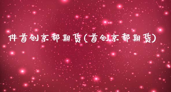件首创京都期货(首创京都期货)_https://www.zghnxxa.com_国际期货_第1张