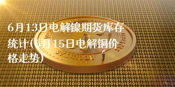 6月13日电解镍期货库存统计(6月15日电解铜价格走势)_https://www.zghnxxa.com_内盘期货_第1张