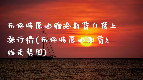 布伦特原油缠论期货力度上涨行情(布伦特原油期货k线走势图)_https://www.zghnxxa.com_期货直播室_第1张
