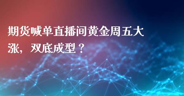 期货喊单直播间黄金周五大涨，双底成型？_https://www.zghnxxa.com_国际期货_第1张