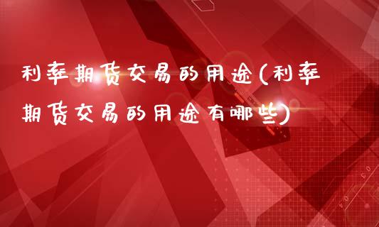 利率期货交易的用途(利率期货交易的用途有哪些)_https://www.zghnxxa.com_国际期货_第1张