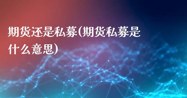 期货还是私募(期货私募是什么意思)_期货直播室_第1张_期货直播室 期货还是私募(期货私募是什么意思)_https://www.zghnxxa.com_期货直播室_第1张