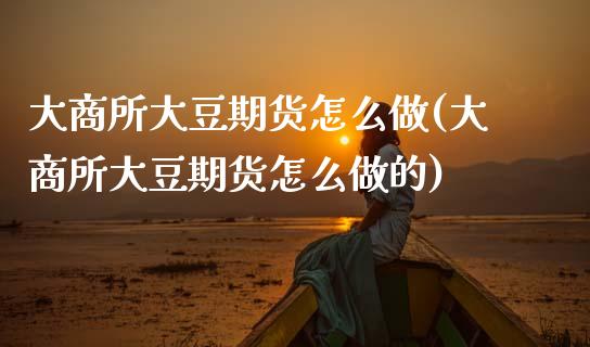 大商所大豆期货怎么做(大商所大豆期货怎么做的)_https://www.zghnxxa.com_国际期货_第1张