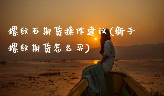 螺纹石期货操作建议(新手螺纹期货怎么买)_黄金期货_第1张_期货直播室 螺纹石期货操作建议(新手螺纹期货怎么买)_https://www.zghnxxa.com_黄金期货_第1张
