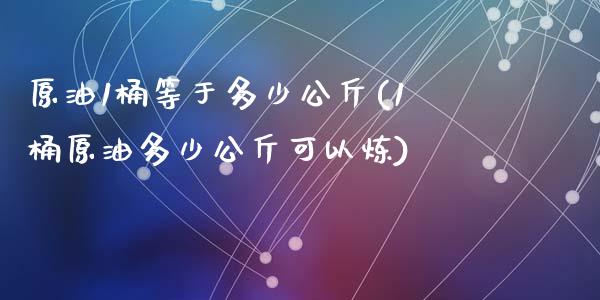原油1桶等于多少公斤(1桶原油多少公斤可以炼)_https://www.zghnxxa.com_国际期货_第1张