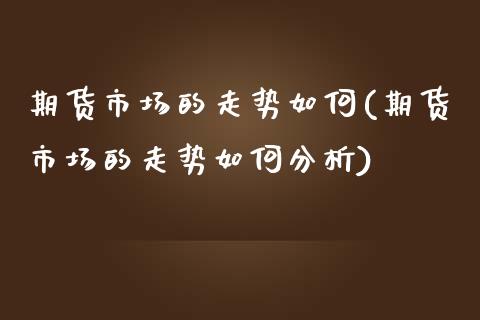 期货市场的走势如何(期货市场的走势如何分析)_https://www.zghnxxa.com_国际期货_第1张