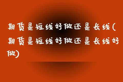 期货是短线好做还是长线(期货是短线好做还是长线好做)_期货直播室_第1张_期货直播室 期货是短线好做还是长线(期货是短线好做还是长线好做)_https://www.zghnxxa.com_期货直播室_第1张