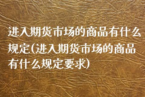 进入期货市场的商品有什么规定(进入期货市场的商品有什么规定要求)_内盘期货_第1张_期货直播室 进入期货市场的商品有什么规定(进入期货市场的商品有什么规定要求)_https://www.zghnxxa.com_内盘期货_第1张