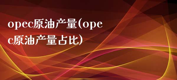 opec原油产量(opec原油产量占比)_https://www.zghnxxa.com_期货直播室_第1张