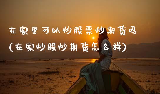 在家里可以炒股票炒期货吗(在家炒股炒期货怎么样)_内盘期货_第1张_期货直播室 在家里可以炒股票炒期货吗(在家炒股炒期货怎么样)_https://www.zghnxxa.com_内盘期货_第1张