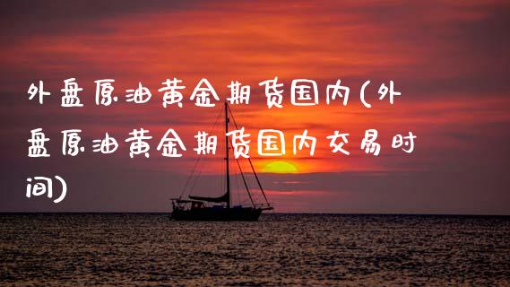 外盘原油黄金期货国内(外盘原油黄金期货国内交易时间)_黄金期货_第1张_期货直播室 外盘原油黄金期货国内(外盘原油黄金期货国内交易时间)_https://www.zghnxxa.com_黄金期货_第1张