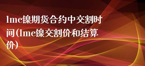 lme镍期货合约中交割时间(lme镍交割价和结算价)_https://www.zghnxxa.com_期货直播室_第1张