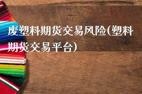 废塑料期货交易风险(塑料期货交易平台)_https://www.zghnxxa.com_期货直播室_第1张