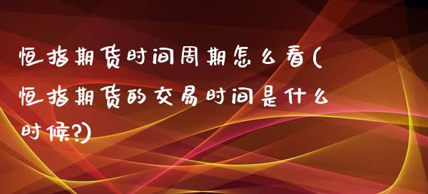 恒指期货时间周期怎么看(恒指期货的交易时间是什么时候?)_https://www.zghnxxa.com_期货直播室_第1张