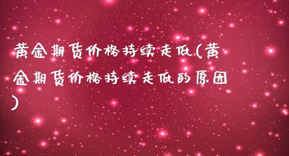 黄金期货价格持续走低(黄金期货价格持续走低的原因)_https://www.zghnxxa.com_黄金期货_第1张