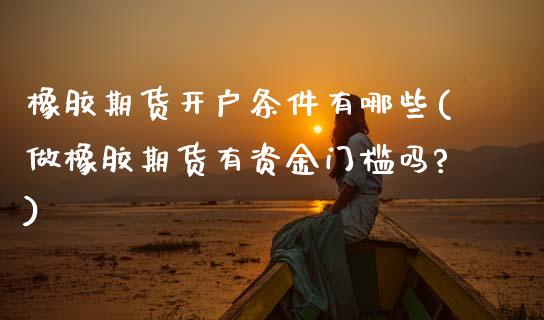 橡胶期货开户条件有哪些(做橡胶期货有资金门槛吗?)_https://www.zghnxxa.com_期货直播室_第1张