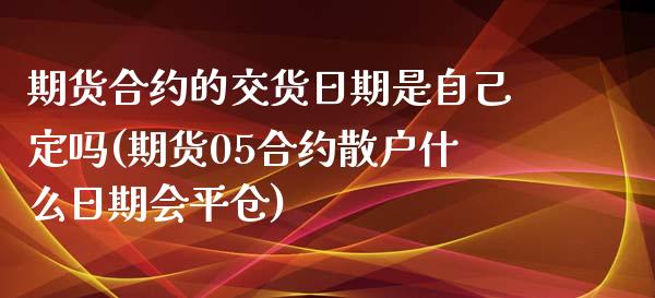 期货合约的交货日期是自己定吗(期货05合约散户什么日期会平仓)_https://www.zghnxxa.com_黄金期货_第1张