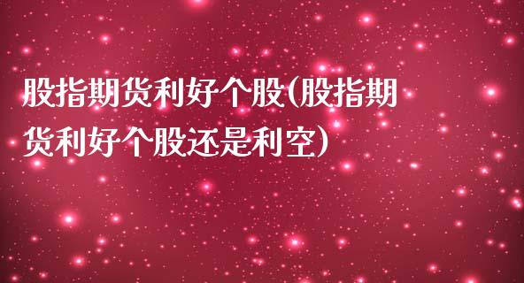 股指期货利好个股(股指期货利好个股还是利空)_https://www.zghnxxa.com_内盘期货_第1张