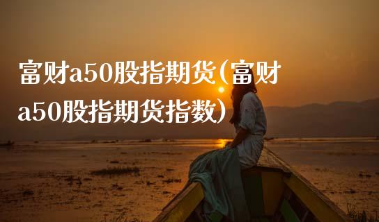 富财a50股指期货(富财a50股指期货指数)_期货直播室_第1张_期货直播室 富财a50股指期货(富财a50股指期货指数)_https://www.zghnxxa.com_期货直播室_第1张