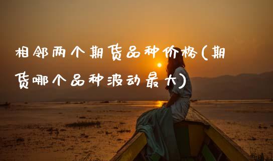 相邻两个期货品种价格(期货哪个品种波动最大)_期货直播室_第1张_期货直播室 相邻两个期货品种价格(期货哪个品种波动最大)_https://www.zghnxxa.com_期货直播室_第1张