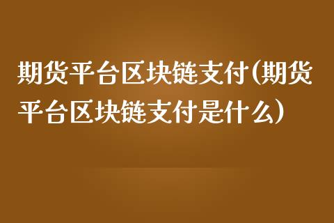 期货平台区块链支付(期货平台区块链支付是什么)_https://www.zghnxxa.com_期货直播室_第1张