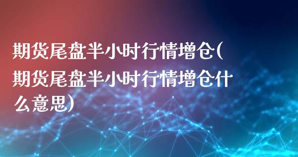 期货尾盘半小时行情增仓(期货尾盘半小时行情增仓什么意思)_https://www.zghnxxa.com_期货直播室_第1张