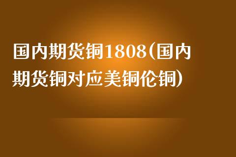 国内期货铜1808(国内期货铜对应美铜伦铜)_黄金期货_第1张_期货直播室 国内期货铜1808(国内期货铜对应美铜伦铜)_https://www.zghnxxa.com_黄金期货_第1张