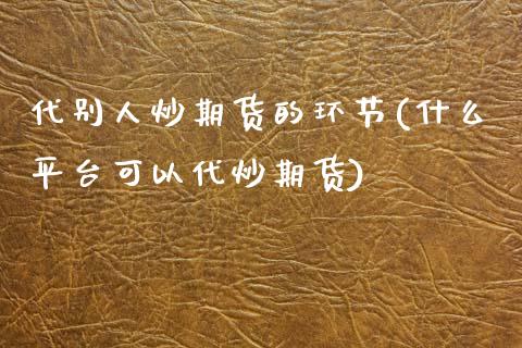 代别人炒期货的环节(什么平台可以代炒期货)_https://www.zghnxxa.com_期货直播室_第1张