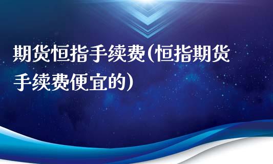 期货恒指手续费(恒指期货手续费便宜的)_https://www.zghnxxa.com_内盘期货_第1张