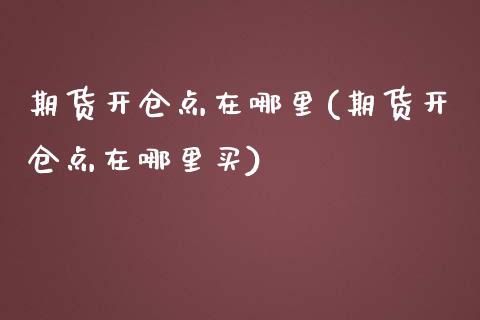 期货开仓点在哪里(期货开仓点在哪里买)_国际期货_第1张_期货直播室 期货开仓点在哪里(期货开仓点在哪里买)_https://www.zghnxxa.com_国际期货_第1张