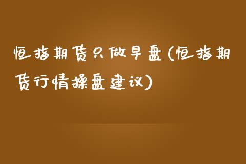 恒指期货只做早盘(恒指期货行情操盘建议)_内盘期货_第1张_期货直播室 恒指期货只做早盘(恒指期货行情操盘建议)_https://www.zghnxxa.com_内盘期货_第1张