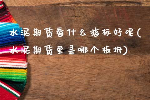 水泥期货看什么指标好呢(水泥期货里是哪个板块)_内盘期货_第1张_期货直播室 水泥期货看什么指标好呢(水泥期货里是哪个板块)_https://www.zghnxxa.com_内盘期货_第1张
