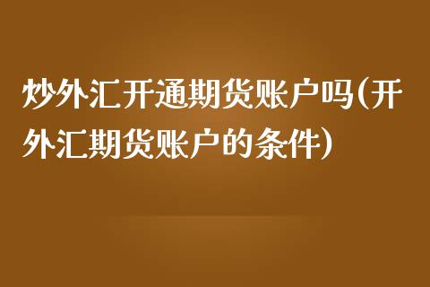 炒外汇开通期货账户吗(开外汇期货账户的条件)_https://www.zghnxxa.com_国际期货_第1张