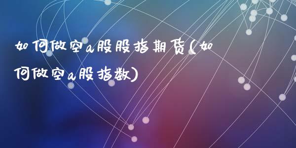 如何做空a股股指期货(如何做空a股指数)_https://www.zghnxxa.com_期货直播室_第1张