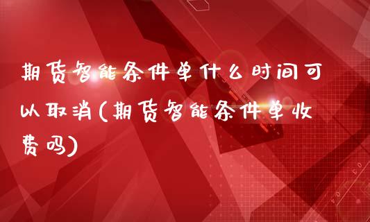 期货智能条件单什么时间可以取消(期货智能条件单收费吗)_https://www.zghnxxa.com_内盘期货_第1张
