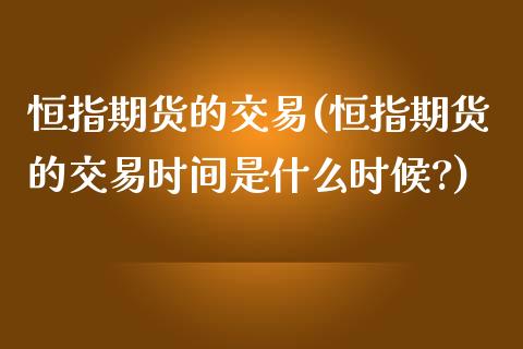 恒指期货的交易(恒指期货的交易时间是什么时候?)_内盘期货_第1张_期货直播室 恒指期货的交易(恒指期货的交易时间是什么时候?)_https://www.zghnxxa.com_内盘期货_第1张