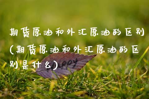 期货原油和外汇原油的区别(期货原油和外汇原油的区别是什么)_国际期货_第1张_期货直播室 期货原油和外汇原油的区别(期货原油和外汇原油的区别是什么)_https://www.zghnxxa.com_国际期货_第1张