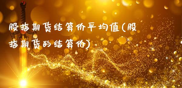 股指期货结算价平均值(股指期货的结算价)_https://www.zghnxxa.com_期货直播室_第1张