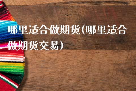 哪里适合做期货(哪里适合做期货交易)_黄金期货_第1张_期货直播室 哪里适合做期货(哪里适合做期货交易)_https://www.zghnxxa.com_黄金期货_第1张
