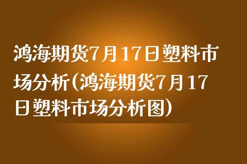 鸿海期货7月17日塑料市场分析(鸿海期货7月17日塑料市场分析图)_https://www.zghnxxa.com_内盘期货_第1张