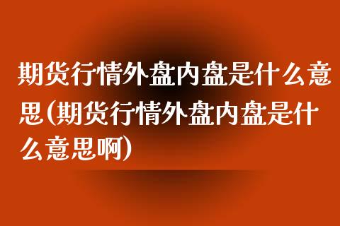 期货行情外盘内盘是什么意思(期货行情外盘内盘是什么意思啊)_https://www.zghnxxa.com_内盘期货_第1张