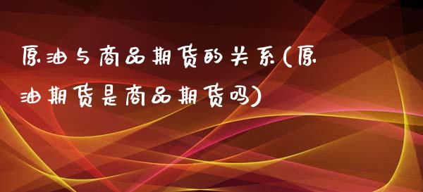 原油与商品期货的关系(原油期货是商品期货吗)_https://www.zghnxxa.com_黄金期货_第1张