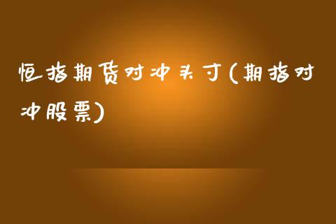 恒指期货对冲头寸(期指对冲股票)_https://www.zghnxxa.com_期货直播室_第1张