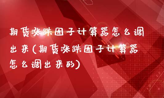 期货涨跌因子计算器怎么调出来(期货涨跌因子计算器怎么调出来的)_https://www.zghnxxa.com_内盘期货_第1张