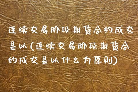 连续交易阶段期货合约成交是以(连续交易阶段期货合约成交是以什么为原则)_https://www.zghnxxa.com_期货直播室_第1张