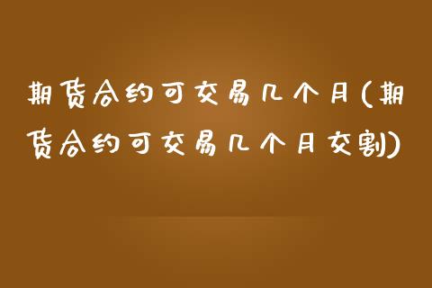 期货合约可交易几个月(期货合约可交易几个月交割)_https://www.zghnxxa.com_国际期货_第1张